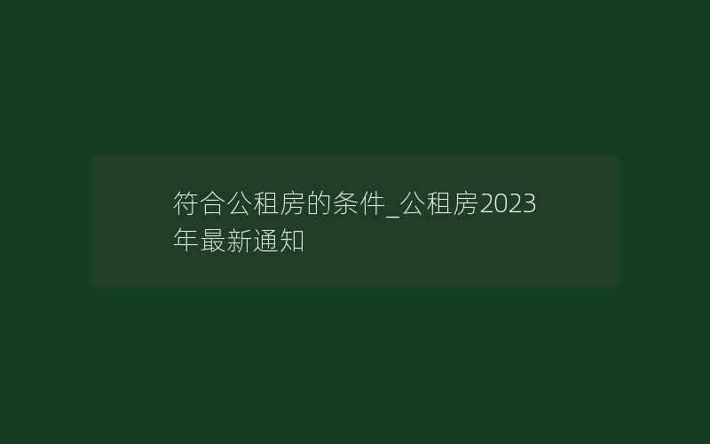 符合公租房的条件_公租房2023年最新通知