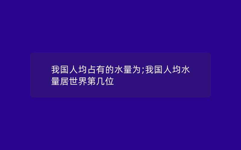 我国人均占有的水量为;我国人均水量居世界第几位