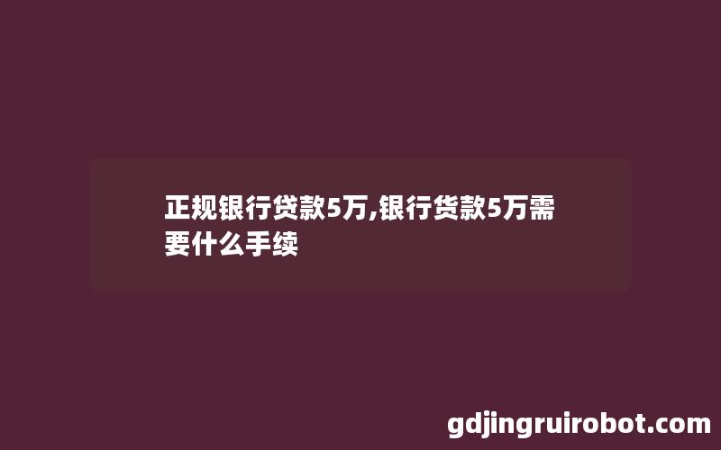 正规银行贷款5万,银行货款5万需要什么手续