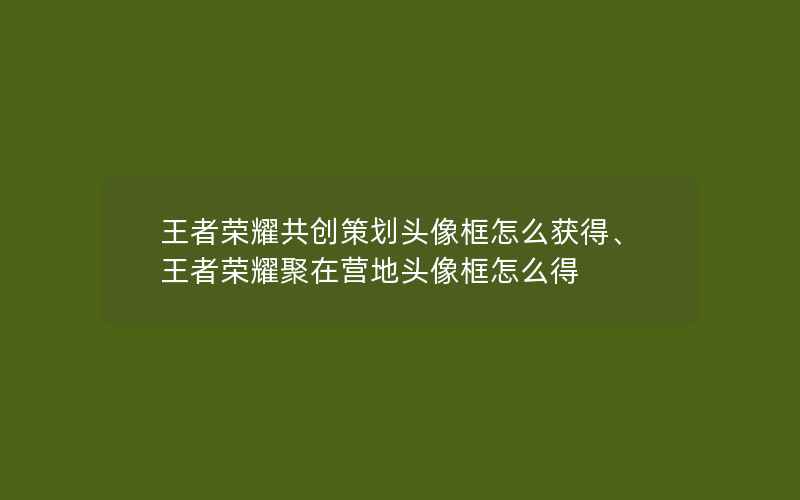 王者荣耀共创策划头像框怎么获得、王者荣耀聚在营地头像框怎么得