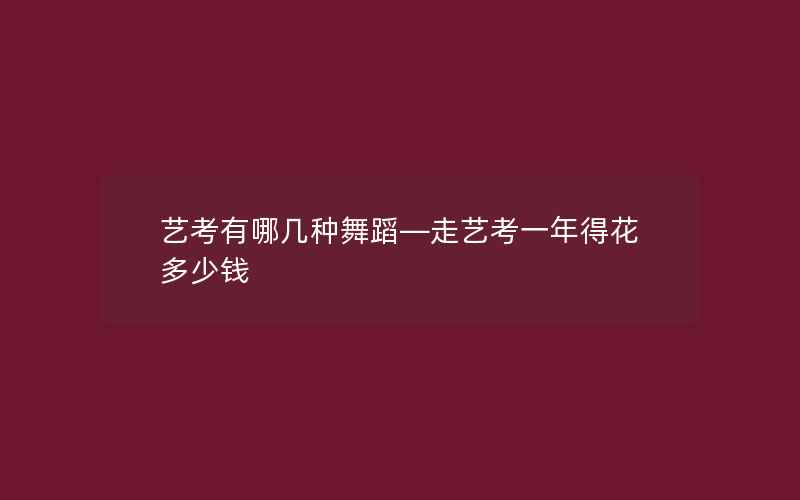 艺考有哪几种舞蹈—走艺考一年得花多少钱