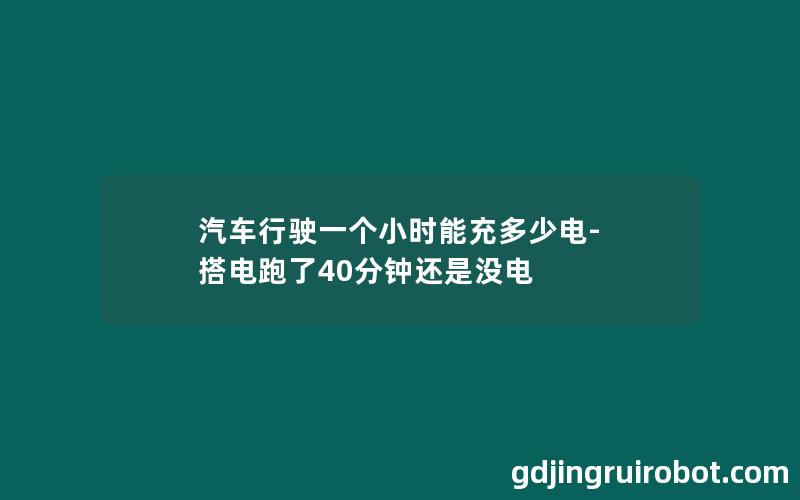 汽车行驶一个小时能充多少电-搭电跑了40分钟还是没电