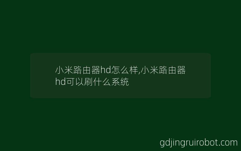 小米路由器hd怎么样,小米路由器hd可以刷什么系统