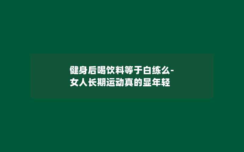 健身后喝饮料等于白练么-女人长期运动真的显年轻