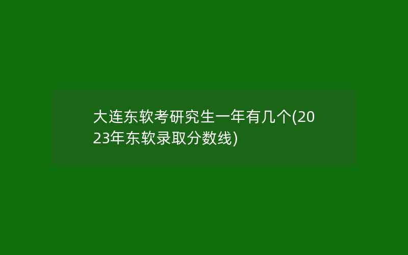 大连东软考研究生一年有几个(2023年东软录取分数线)