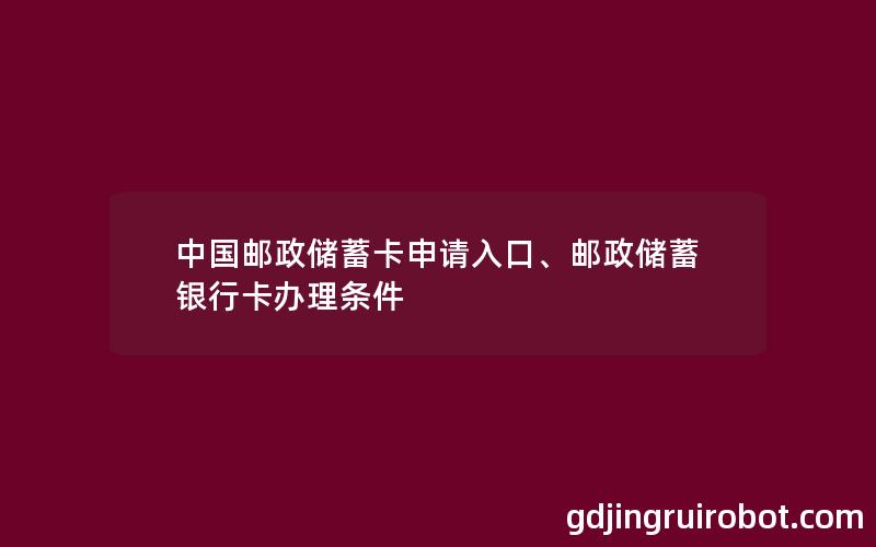 中国邮政储蓄卡申请入口、邮政储蓄银行卡办理条件