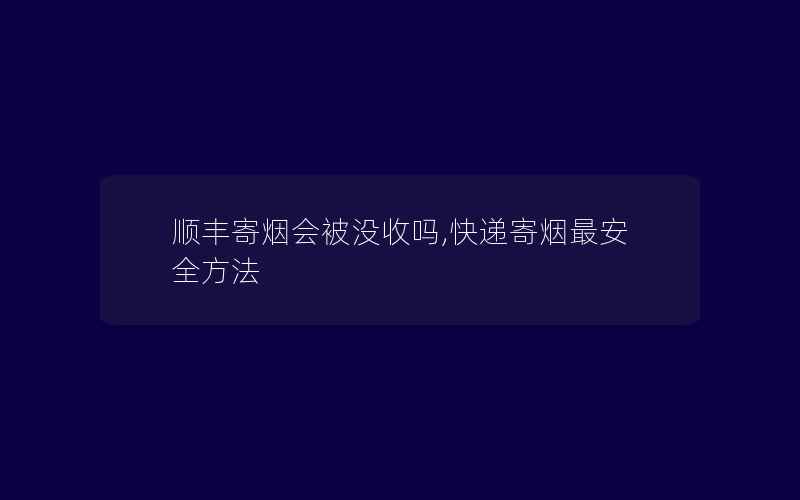 顺丰寄烟会被没收吗,快递寄烟最安全方法