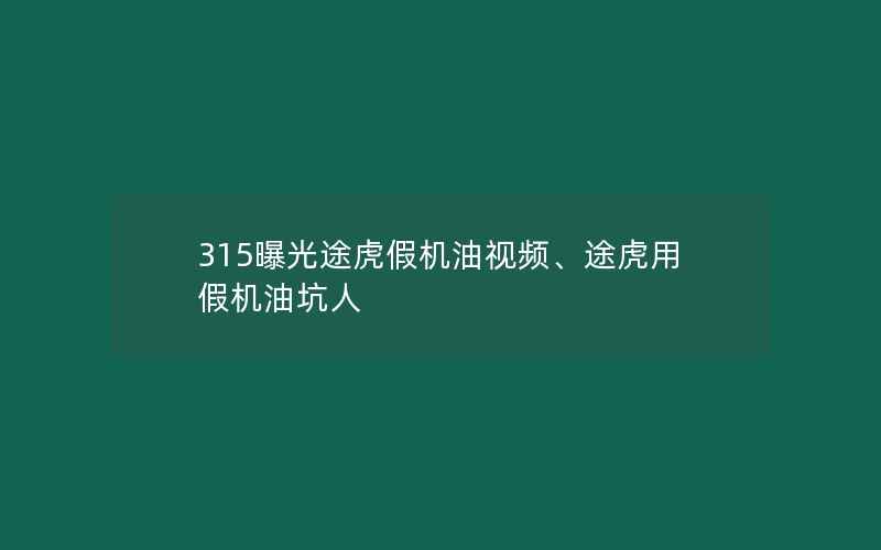 315曝光途虎假机油视频、途虎用假机油坑人