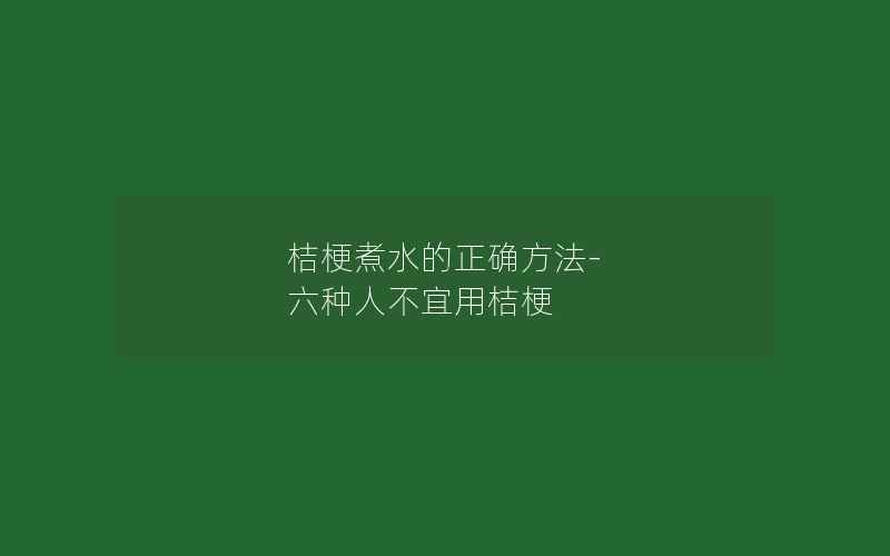 桔梗煮水的正确方法-六种人不宜用桔梗