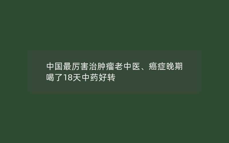 中国最厉害治肿瘤老中医、癌症晚期喝了18天中药好转