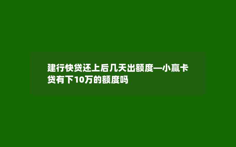 建行快贷还上后几天出额度—小赢卡贷有下10万的额度吗