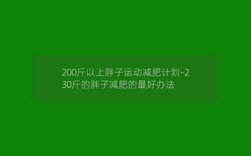 200斤以上胖子运动减肥计划-230斤的胖子减肥的最好办法