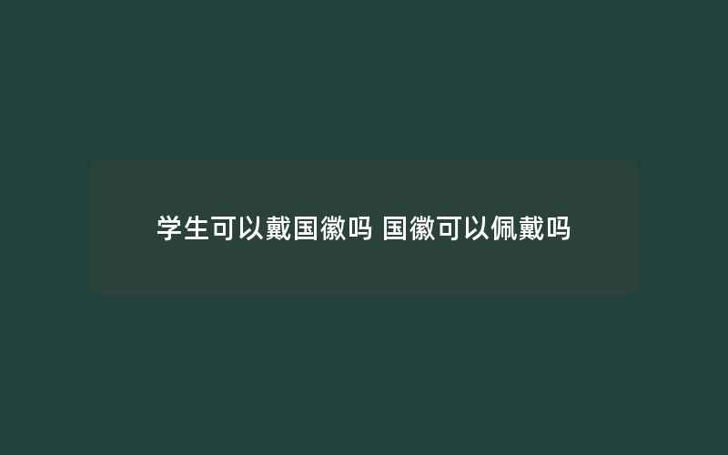 学生可以戴国徽吗 国徽可以佩戴吗