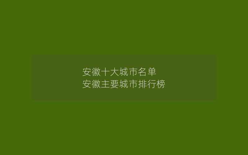 安徽十大城市名单 安徽主要城市排行榜