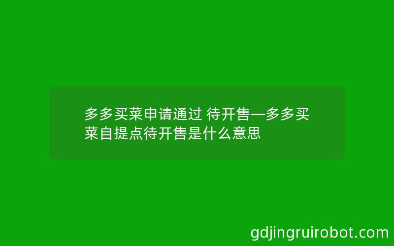 多多买菜申请通过 待开售—多多买菜自提点待开售是什么意思