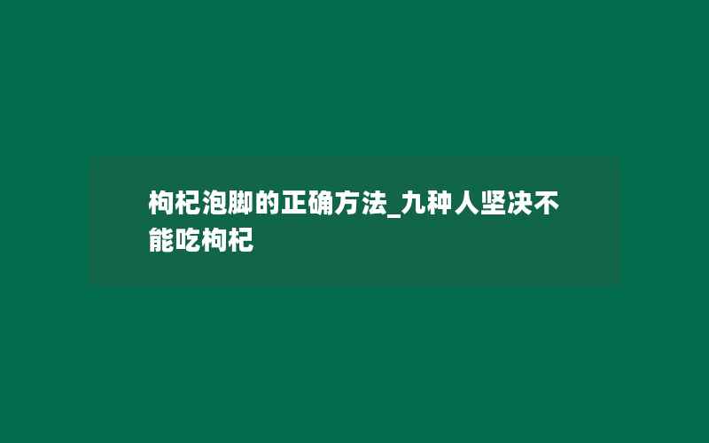 枸杞泡脚的正确方法_九种人坚决不能吃枸杞