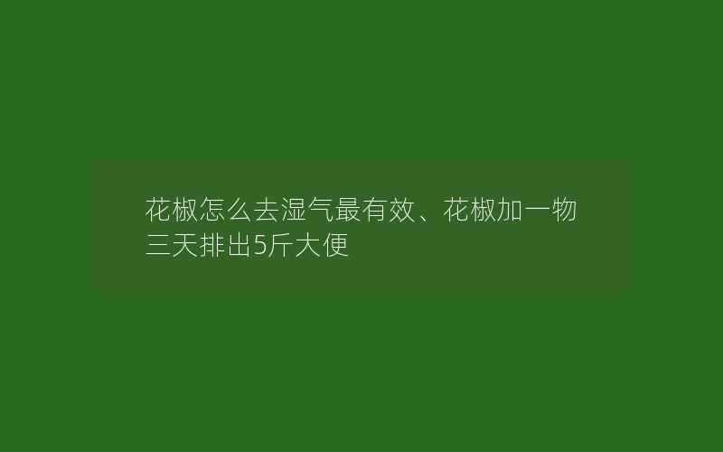 花椒怎么去湿气最有效、花椒加一物三天排出5斤大便