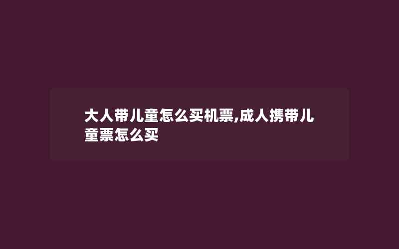 大人带儿童怎么买机票,成人携带儿童票怎么买