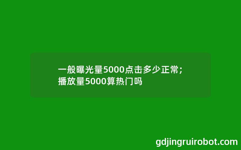 一般曝光量5000点击多少正常;播放量5000算热门吗