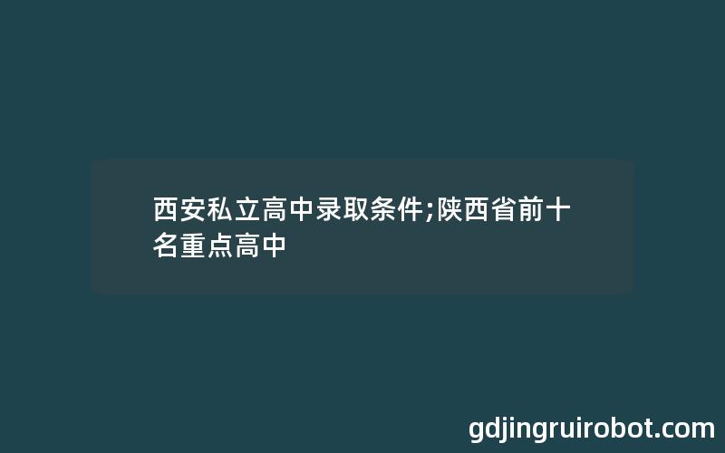 西安私立高中录取条件;陕西省前十名重点高中