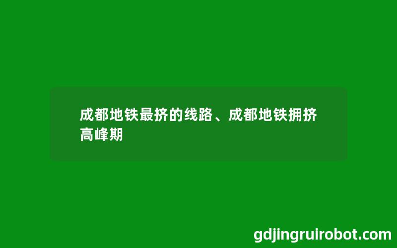 成都地铁最挤的线路、成都地铁拥挤高峰期