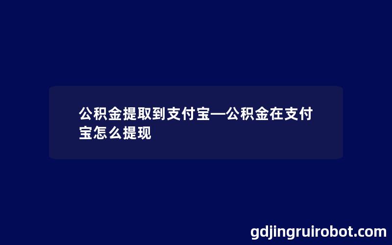 公积金提取到支付宝—公积金在支付宝怎么提现