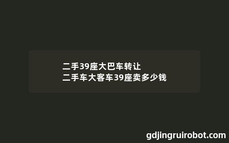 二手39座大巴车转让 二手车大客车39座卖多少钱