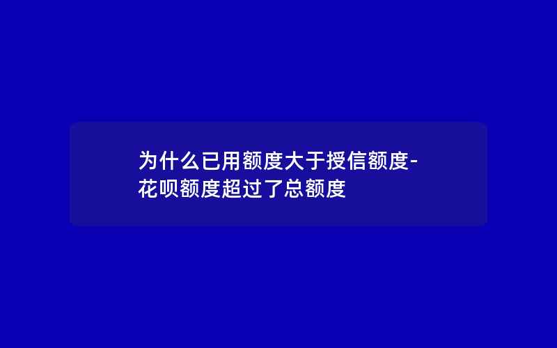 为什么已用额度大于授信额度-花呗额度超过了总额度