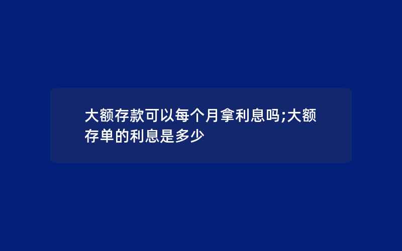 大额存款可以每个月拿利息吗;大额存单的利息是多少