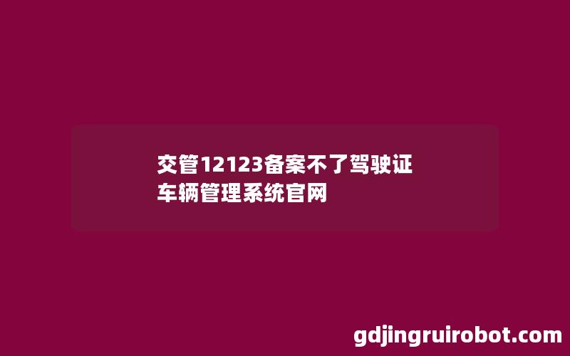 交管12123备案不了驾驶证 车辆管理系统官网