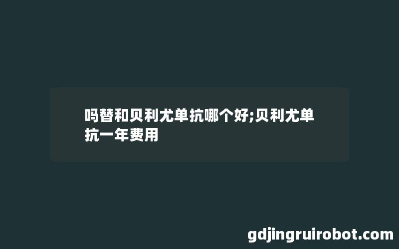 吗替和贝利尤单抗哪个好;贝利尤单抗一年费用