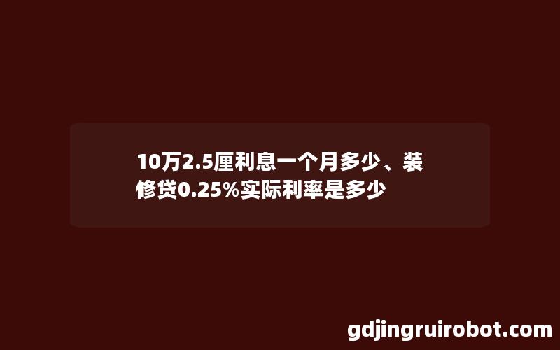 10万2.5厘利息一个月多少、装修贷0.25%实际利率是多少