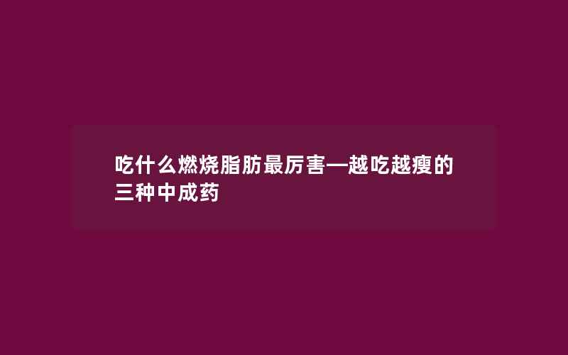 吃什么燃烧脂肪最厉害—越吃越瘦的三种中成药