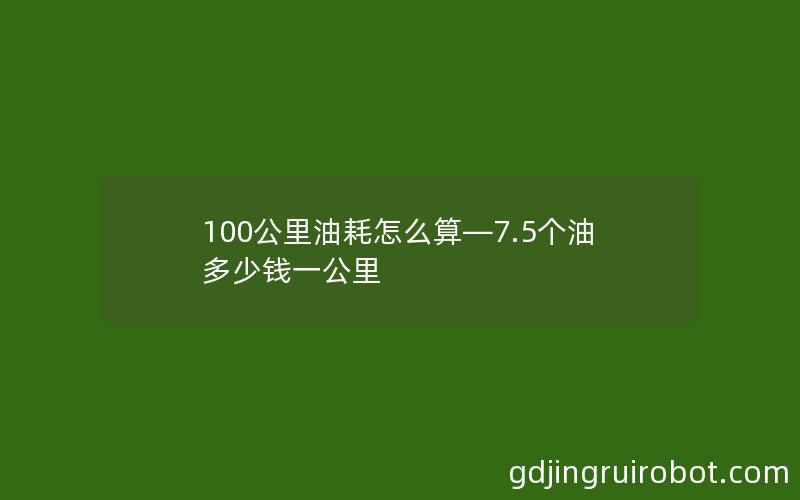 100公里油耗怎么算—7.5个油多少钱一公里