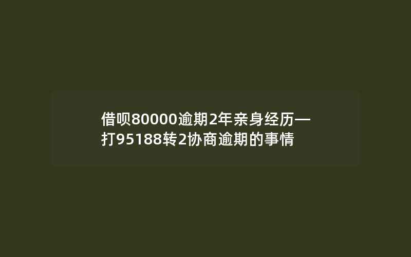 借呗80000逾期2年亲身经历—打95188转2协商逾期的事情