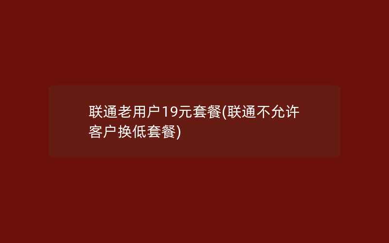 联通老用户19元套餐(联通不允许客户换低套餐)