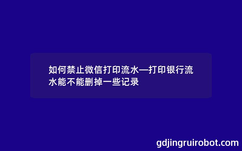 如何禁止微信打印流水—打印银行流水能不能删掉一些记录