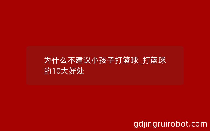 为什么不建议小孩子打篮球_打篮球的10大好处