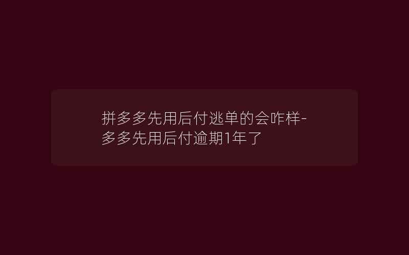 拼多多先用后付逃单的会咋样-多多先用后付逾期1年了