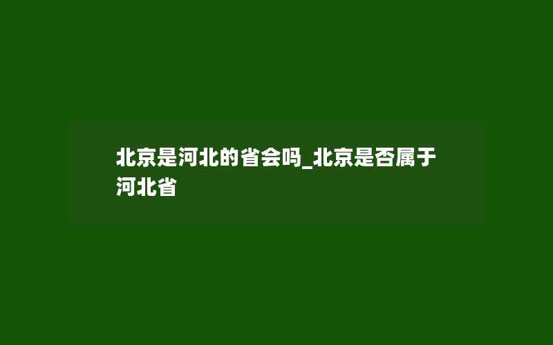 北京是河北的省会吗_北京是否属于河北省