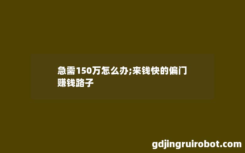 急需150万怎么办;来钱快的偏门赚钱路子