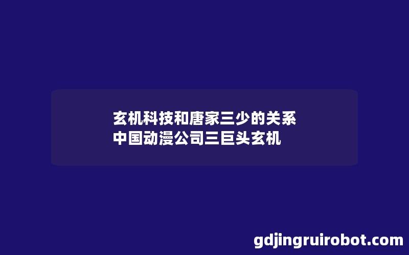 玄机科技和唐家三少的关系 中国动漫公司三巨头玄机