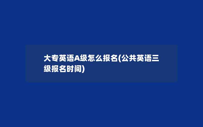 大专英语A级怎么报名(公共英语三级报名时间)