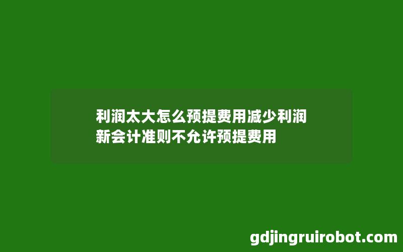 利润太大怎么预提费用减少利润 新会计准则不允许预提费用