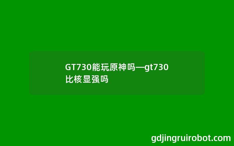 GT730能玩原神吗—gt730比核显强吗