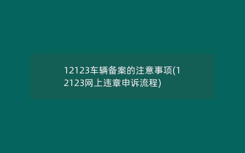 12123车辆备案的注意事项(12123网上违章申诉流程)