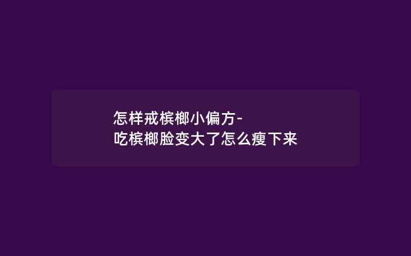 怎样戒槟榔小偏方-吃槟榔脸变大了怎么瘦下来