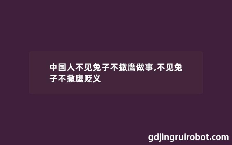 中国人不见兔子不撒鹰做事,不见兔子不撒鹰贬义