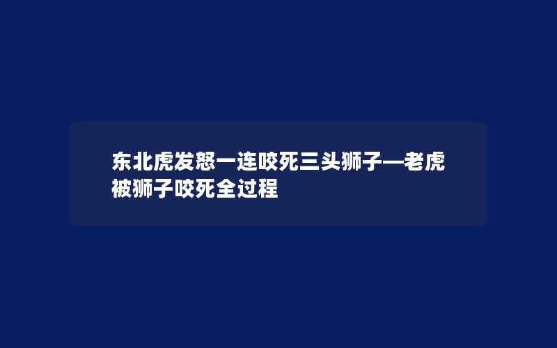 东北虎发怒一连咬死三头狮子—老虎被狮子咬死全过程