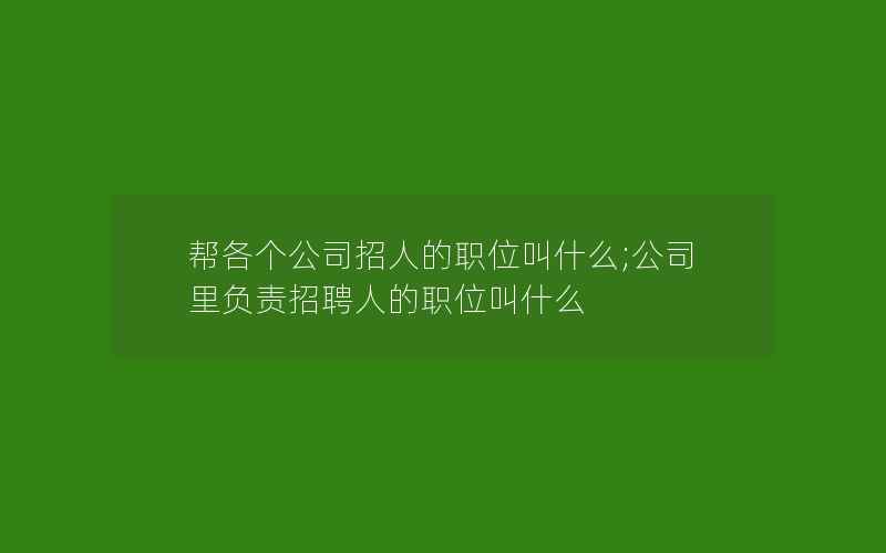 帮各个公司招人的职位叫什么;公司里负责招聘人的职位叫什么